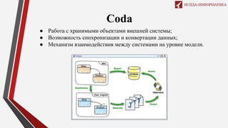 Coda
● Работа с хранимыми объектами внешней системы;
● Возможность синхронизации и конвертации данных;
● Механизм взаимодействия между системами на уровне модели.
 