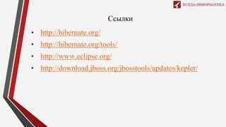 Ссылки
• http://hibernate.org/
• http://hibernate.org/tools/
• http://www.eclipse.org/
• http://download.jboss.org/jbosstools/updates/kepler/
 