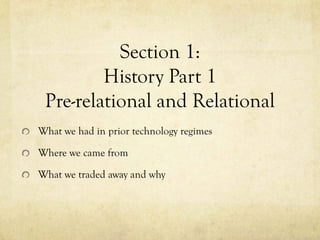 Section 1:
         History Part 1
 Pre-relational and Relational
What we had in prior technology regimes

Where we came from

What we traded away and why
 
