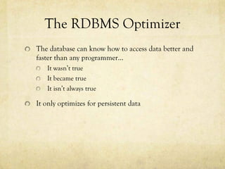 The RDBMS Optimizer
The database can know how to access data better and
faster than any programmer…
   It wasn’t true
   It became true
   It isn’t always true

It only optimizes for persistent data
 