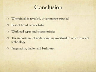Conclusion
Wherein all is revealed, or ignorance exposed

Best of breed is back baby

Workload types and characteristics

The importance of understanding workload in order to select
technology

Pragmatism, babies and bathwater
 