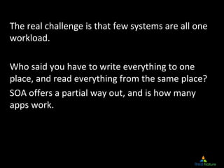 The real challenge is that few systems are all one 
workload.

Who said you have to write everything to one 
place, and read everything from the same place?
SOA offers a partial way out, and is how many 
apps work.
 