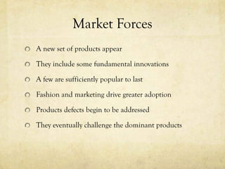 Market Forces
A new set of products appear

They include some fundamental innovations

A few are sufficiently popular to last

Fashion and marketing drive greater adoption

Products defects begin to be addressed

They eventually challenge the dominant products
 