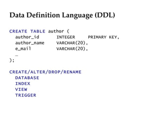 Data Definition Language (DDL) CREATE TABLE  author ( author_id INTEGER PRIMARY KEY, author_name VARCHAR(20), e_mail VARCHAR(20), … ); CREATE/ALTER/DROP/RENAME DATABASE INDEX VIEW TRIGGER 