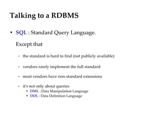 Talking to a RDBMS SQL  : Standard Query Language.  Except that  the standard is hard to find (not publicly available) vendors rarely implement the full standard most vendors have non-standard extensions it's not only about queries DML  : Data Manipulation Language DDL  : Data Definition Language 