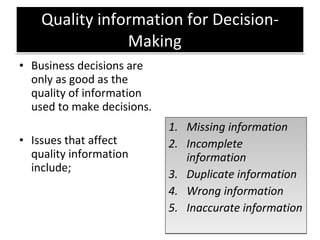 Quality information for Decision-Making Business decisions are only as good as the quality of information used to make decisions.  Issues that affect quality information include; Missing information Incomplete information Duplicate information Wrong information Inaccurate information 