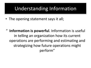 Understanding Information The opening statement says it all; “ Information is powerful . Information is useful in telling an organization how its current operations are performing and estimating and strategizing how future operations might perform” 
