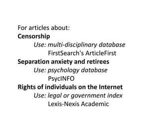For articles about:CensorshipUse: multi-disciplinary database FirstSearch'sArticleFirstSeparation anxiety and retireesUse: psychology databasePsycINFORights of individuals on the InternetUse: legal or government index	         Lexis-Nexis Academic