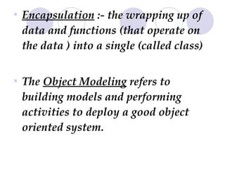 Encapsulation  :- the wrapping up of data and functions (that operate on the data ) into a single (called class)  The  Object Modeling  refers to building models and performing activities to deploy a good object oriented system.  