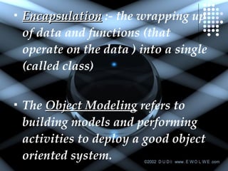 Encapsulation  :- the wrapping up of data and functions (that operate on the data ) into a single (called class)  The  Object Modeling  refers to building models and performing activities to deploy a good object oriented system.  