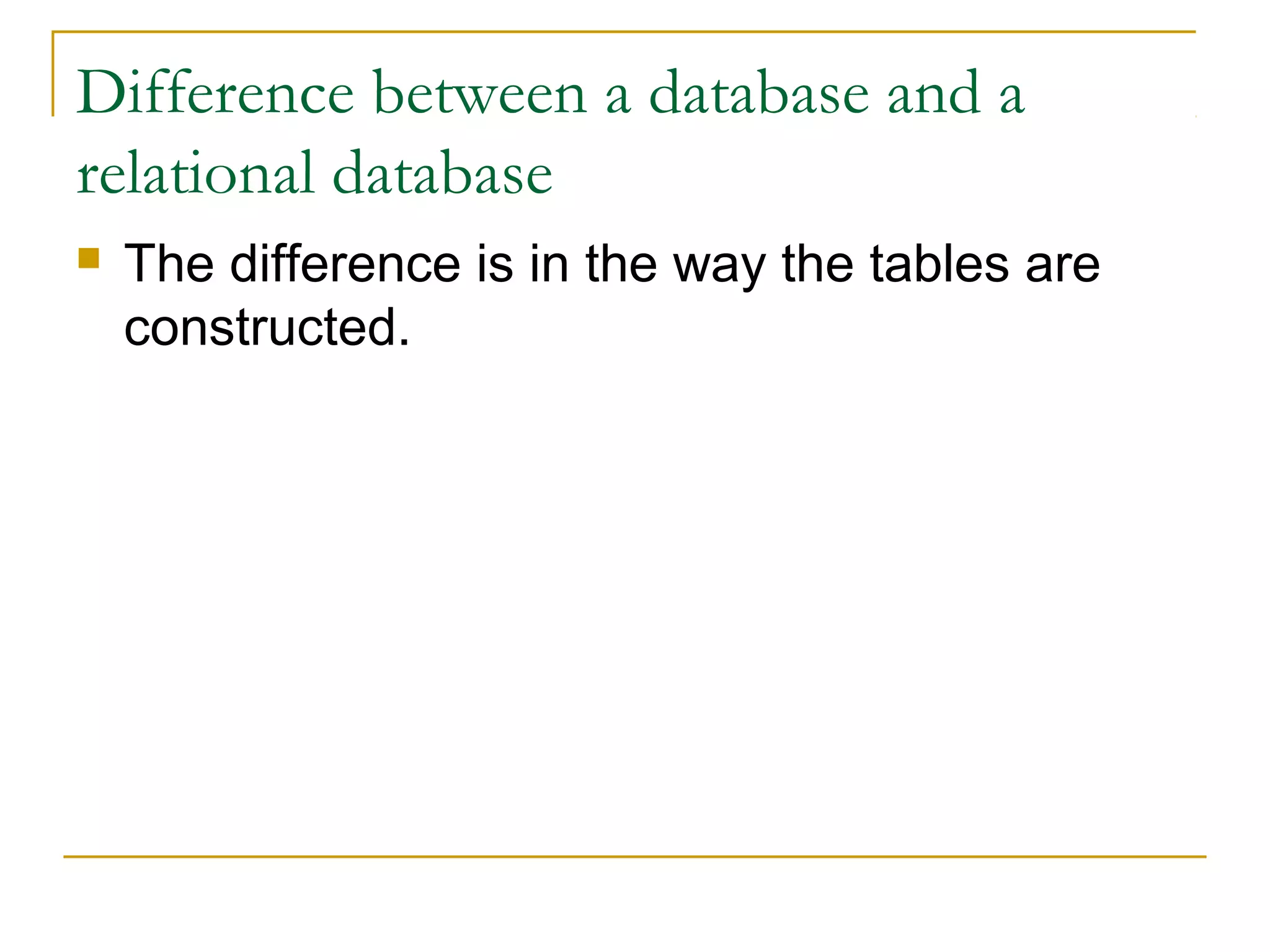 Difference between a database and a
relational database
   The difference is in the way the tables are
    constructed.
 