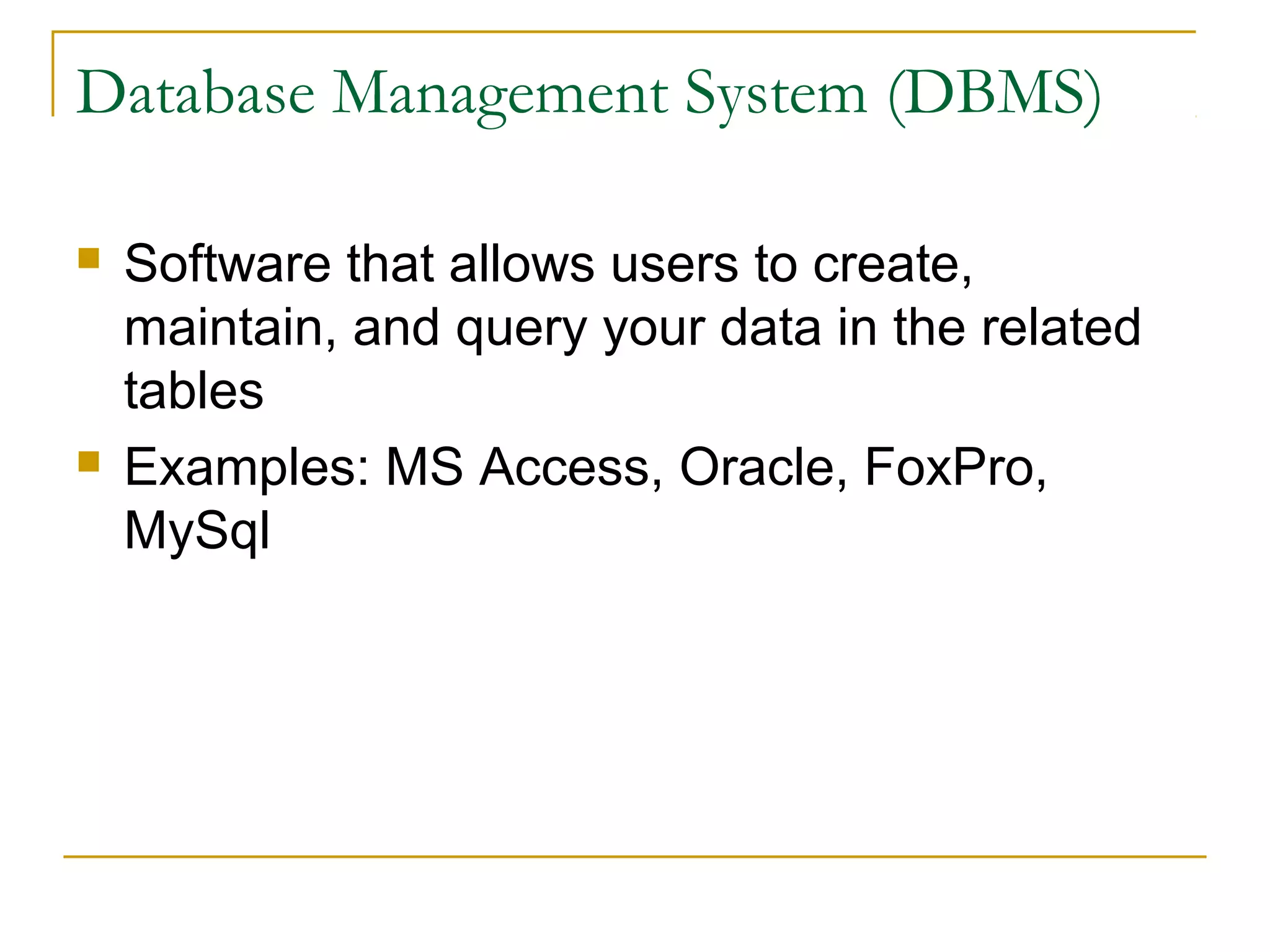 Database Management System (DBMS)

   Software that allows users to create,
    maintain, and query your data in the related
    tables
   Examples: MS Access, Oracle, FoxPro,
    MySql
 