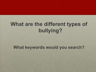 What are the different types of
           bullying?


 What keywords would you search?
 