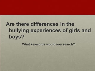 Are there differences in the
 bullying experiences of girls and
 boys?
      What keywords would you search?
 