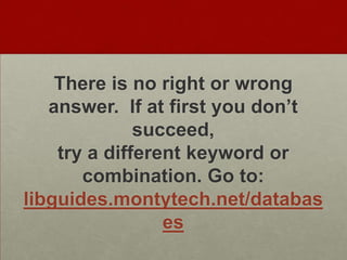 There is no right or wrong
   answer. If at first you don’t
              succeed,
    try a different keyword or
       combination. Go to:
libguides.montytech.net/databas
                 es
 