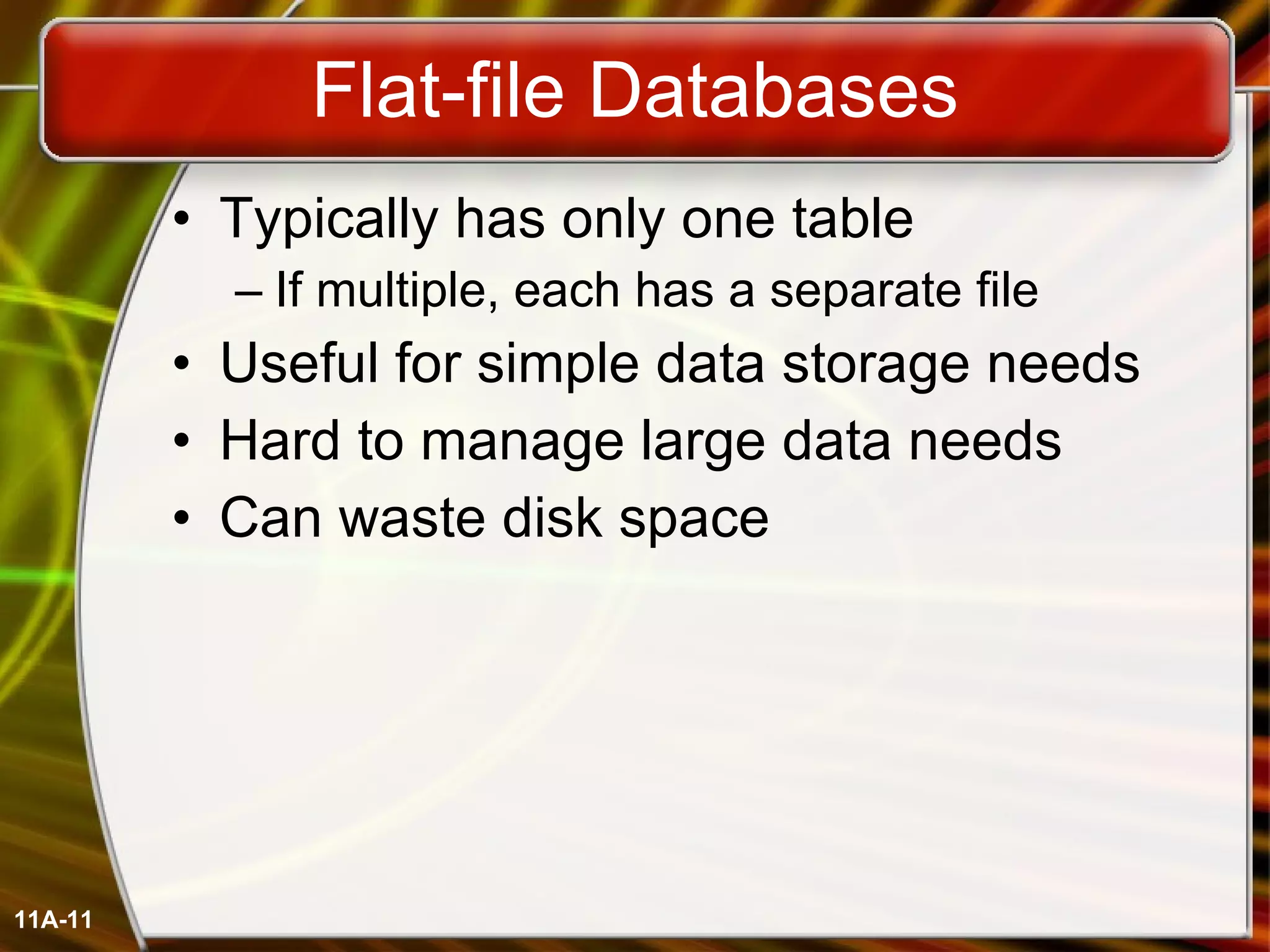 Flat-file Databases Typically has only one table If multiple, each has a separate file Useful for simple data storage needs Hard to manage large data needs Can waste disk space 11A- 