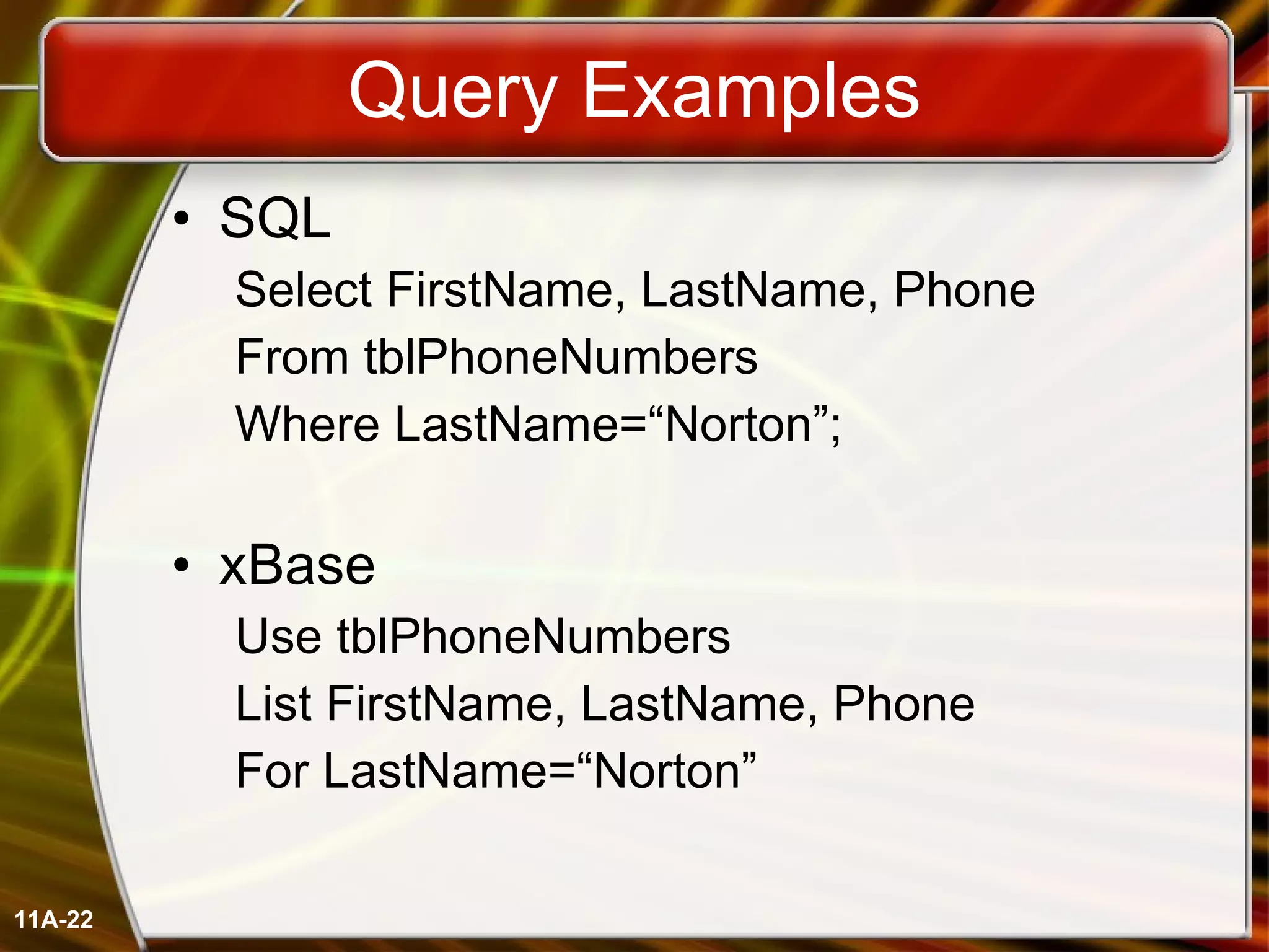 Query Examples SQL  Select FirstName, LastName, Phone From tblPhoneNumbers Where LastName=“Norton”; xBase Use tblPhoneNumbers List FirstName, LastName, Phone For LastName=“Norton” 11A- 