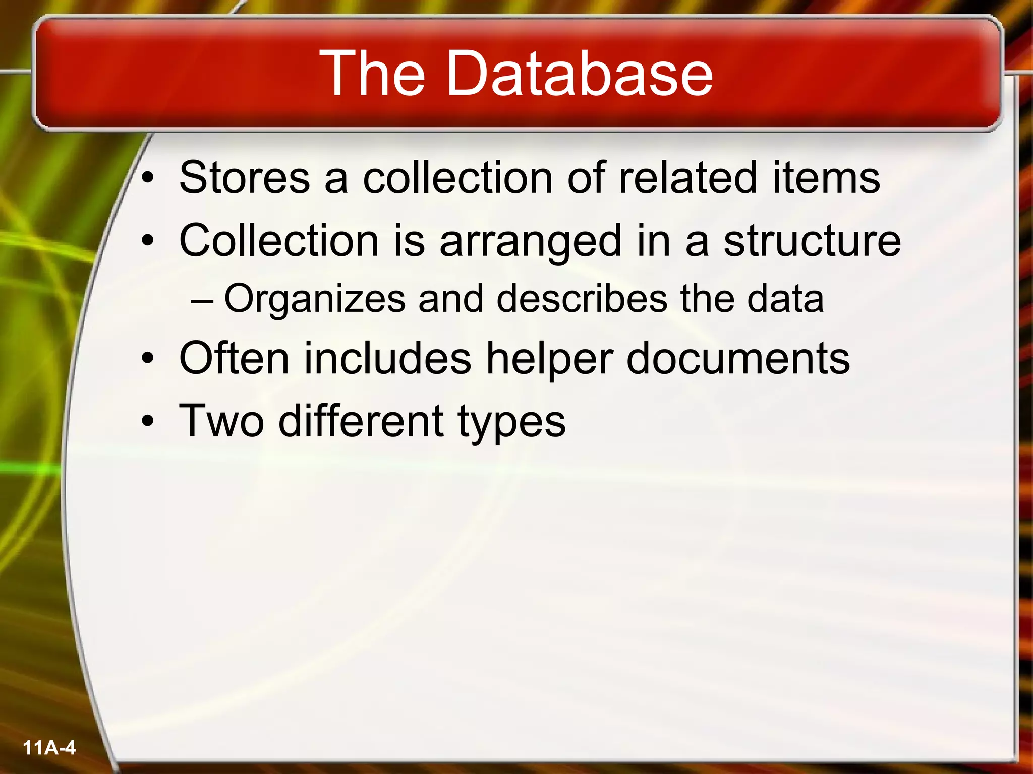 The Database Stores a collection of related items Collection is arranged in a structure Organizes and describes the data Often includes helper documents Two different types 11A- 