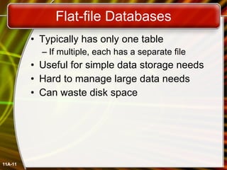Flat-file Databases Typically has only one table If multiple, each has a separate file Useful for simple data storage needs Hard to manage large data needs Can waste disk space 11A- 