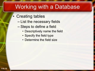 Working with a Database Creating tables List the necessary fields Steps to define a field Descriptively name the field Specify the field type Determine the field size 11A- 