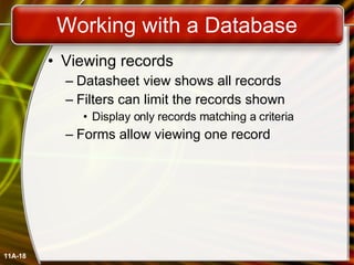 Working with a Database Viewing records Datasheet view shows all records Filters can limit the records shown Display only records matching a criteria Forms allow viewing one record 11A- 