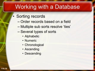 Working with a Database Sorting records Order records based on a field Multiple sub sorts resolve ‘ties’ Several types of sorts Alphabetic Numeric Chronological Ascending Descending 11A- 