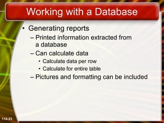 Working with a Database Generating reports Printed information extracted from  a database Can calculate data Calculate data per row Calculate for entire table Pictures and formatting can be included 11A- 