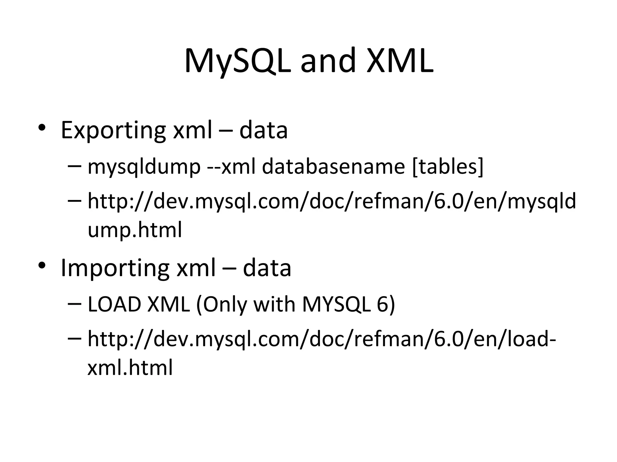 MySQL and XML Exporting xml – data mysqldump --xml databasename [tables] http://dev.mysql.com/doc/refman/6.0/en/mysqldump.html Importing xml – data LOAD XML (Only with MYSQL 6) http://dev.mysql.com/doc/refman/6.0/en/load-xml.html 
