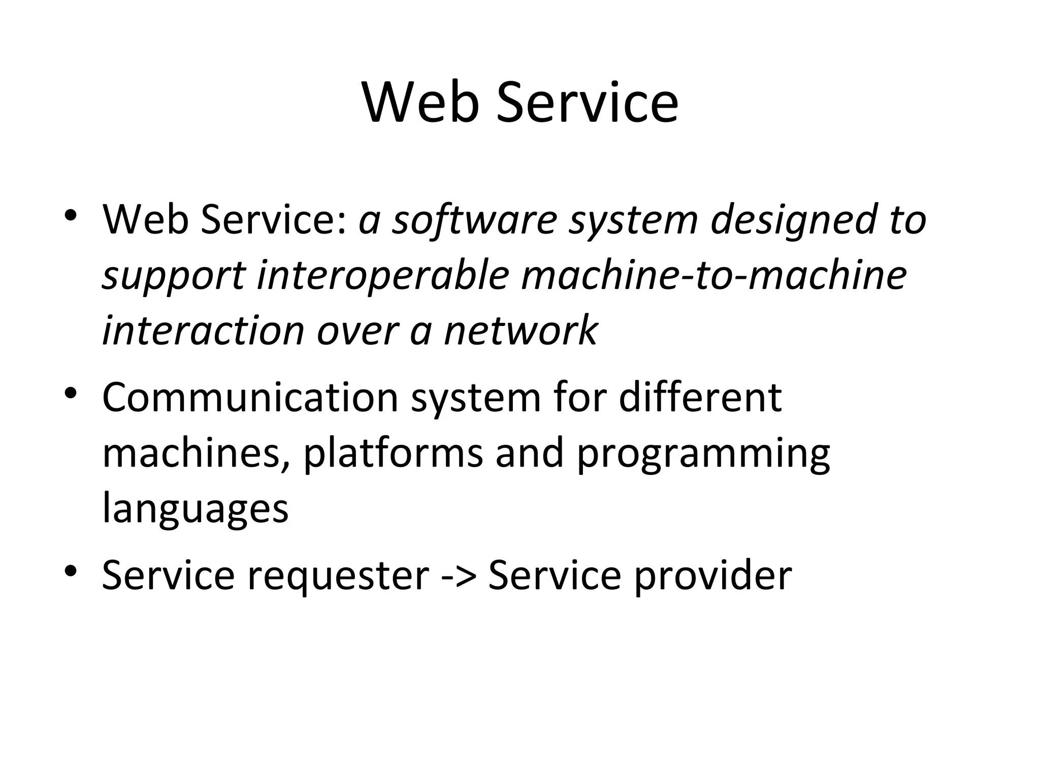 Web Service Web Service: a software system designed to support interoperable machine-to-machine interaction over a network Communication system for different machines, platforms and programming languages Service requester -> Service provider 