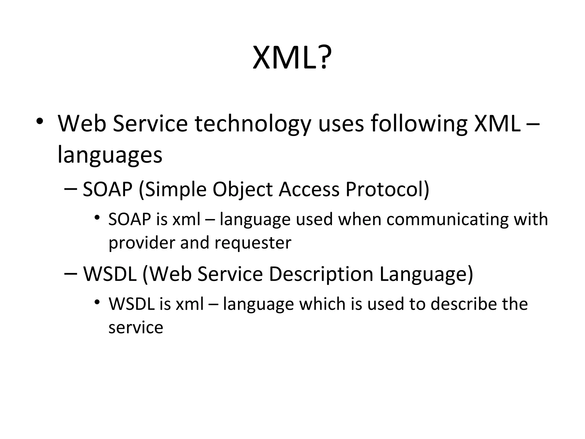 XML? Web Service technology uses following XML – languages SOAP (Simple Object Access Protocol) SOAP is xml – language used when communicating with provider and requester WSDL (Web Service Description Language) WSDL is xml – language which is used to describe the service 