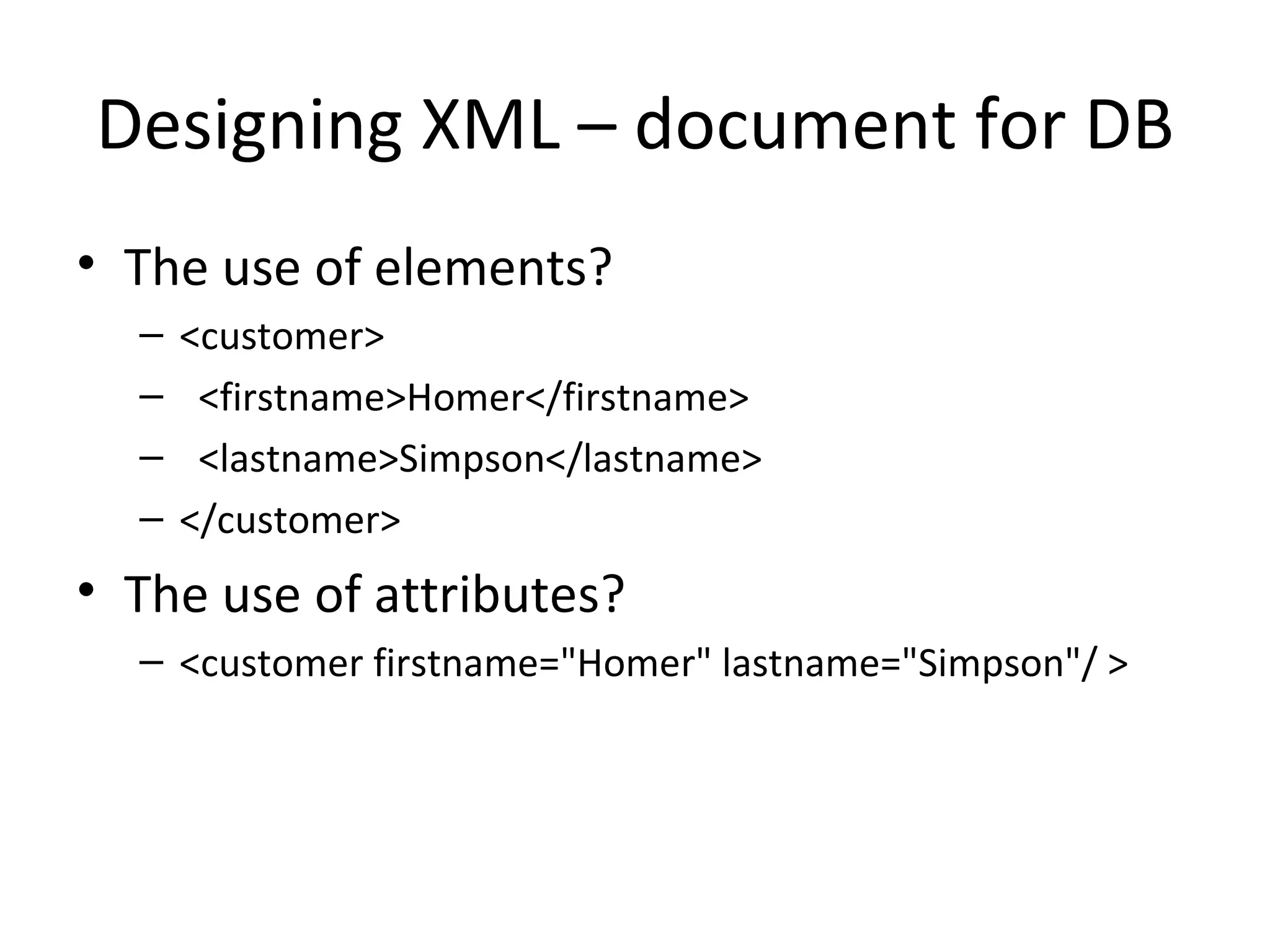 Designing XML – document for DB The use of elements? <customer> <firstname>Homer</firstname> <lastname>Simpson</lastname> </customer> The use of attributes? <customer firstname=&quot;Homer&quot; lastname=&quot;Simpson&quot;/ > 