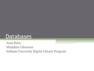 Databases
Jenn Riley
Metadata Librarian
Indiana University Digital Library Program
 