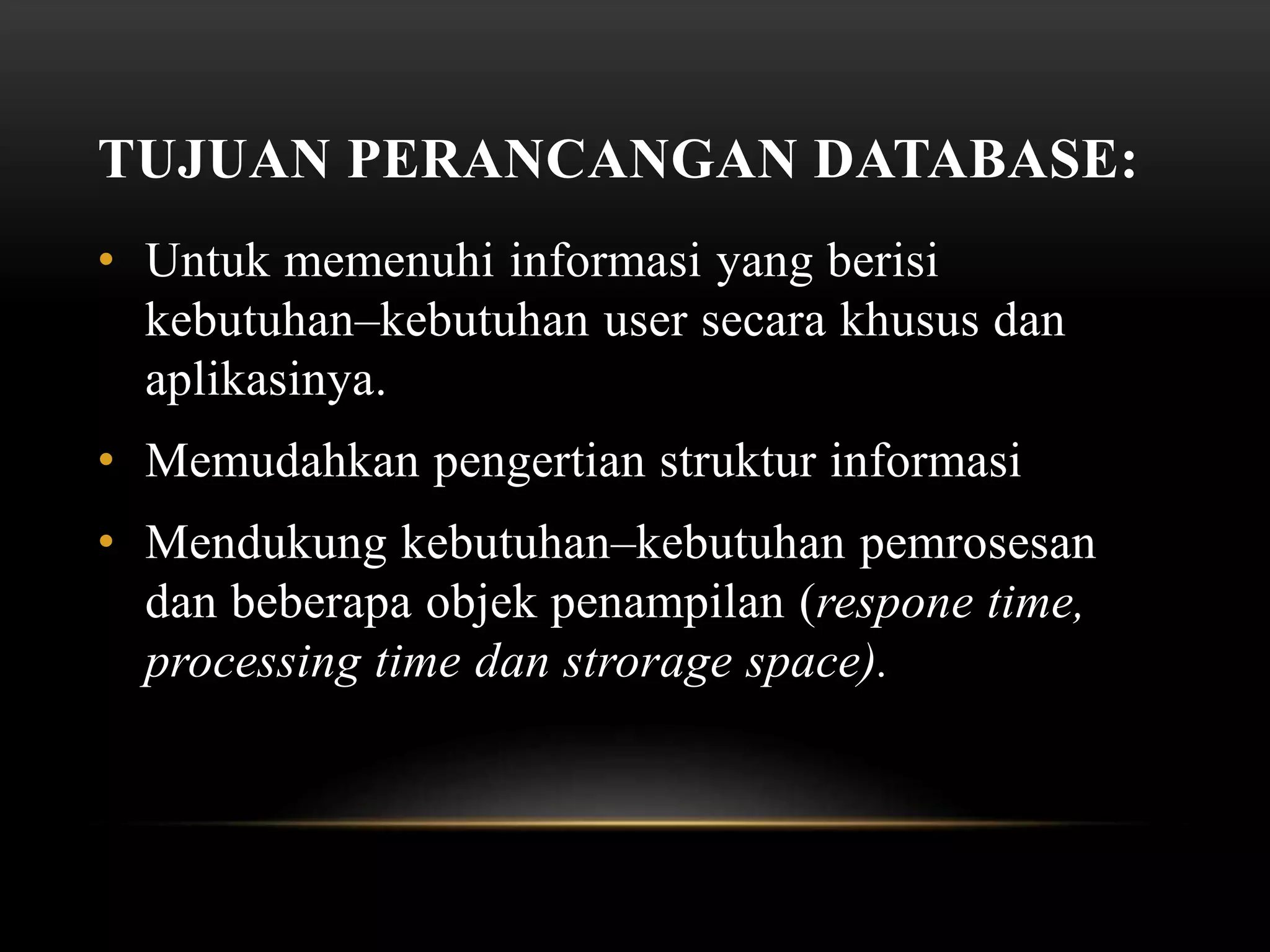 TUJUAN PERANCANGAN DATABASE:
• Untuk memenuhi informasi yang berisi
kebutuhan–kebutuhan user secara khusus dan
aplikasinya.
• Memudahkan pengertian struktur informasi
• Mendukung kebutuhan–kebutuhan pemrosesan
dan beberapa objek penampilan (respone time,
processing time dan strorage space).
 