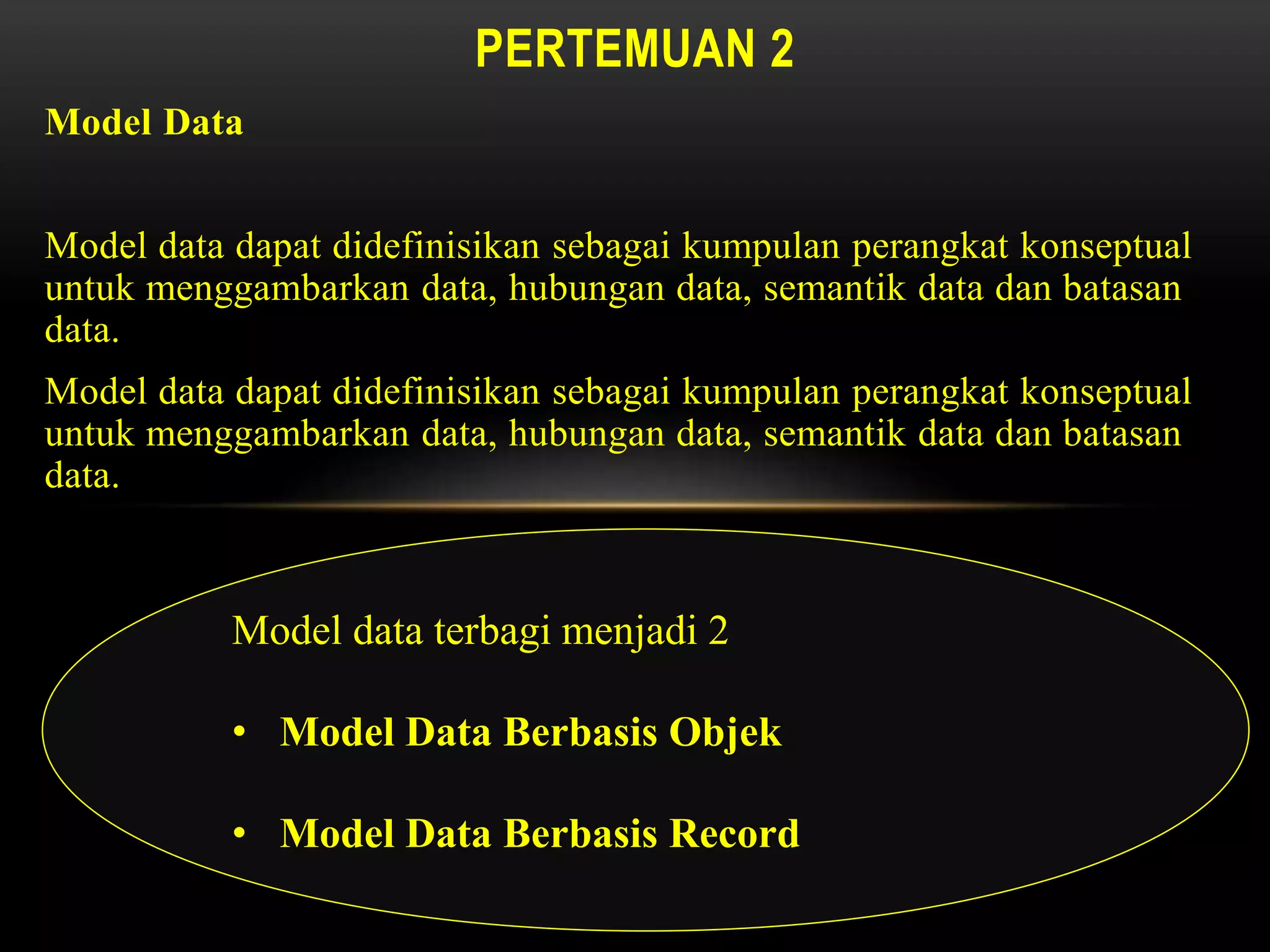 Model Data
Model data dapat didefinisikan sebagai kumpulan perangkat konseptual
untuk menggambarkan data, hubungan data, semantik data dan batasan
data.
Model data dapat didefinisikan sebagai kumpulan perangkat konseptual
untuk menggambarkan data, hubungan data, semantik data dan batasan
data.
PERTEMUAN 2
Model data terbagi menjadi 2
• Model Data Berbasis Objek
• Model Data Berbasis Record
 