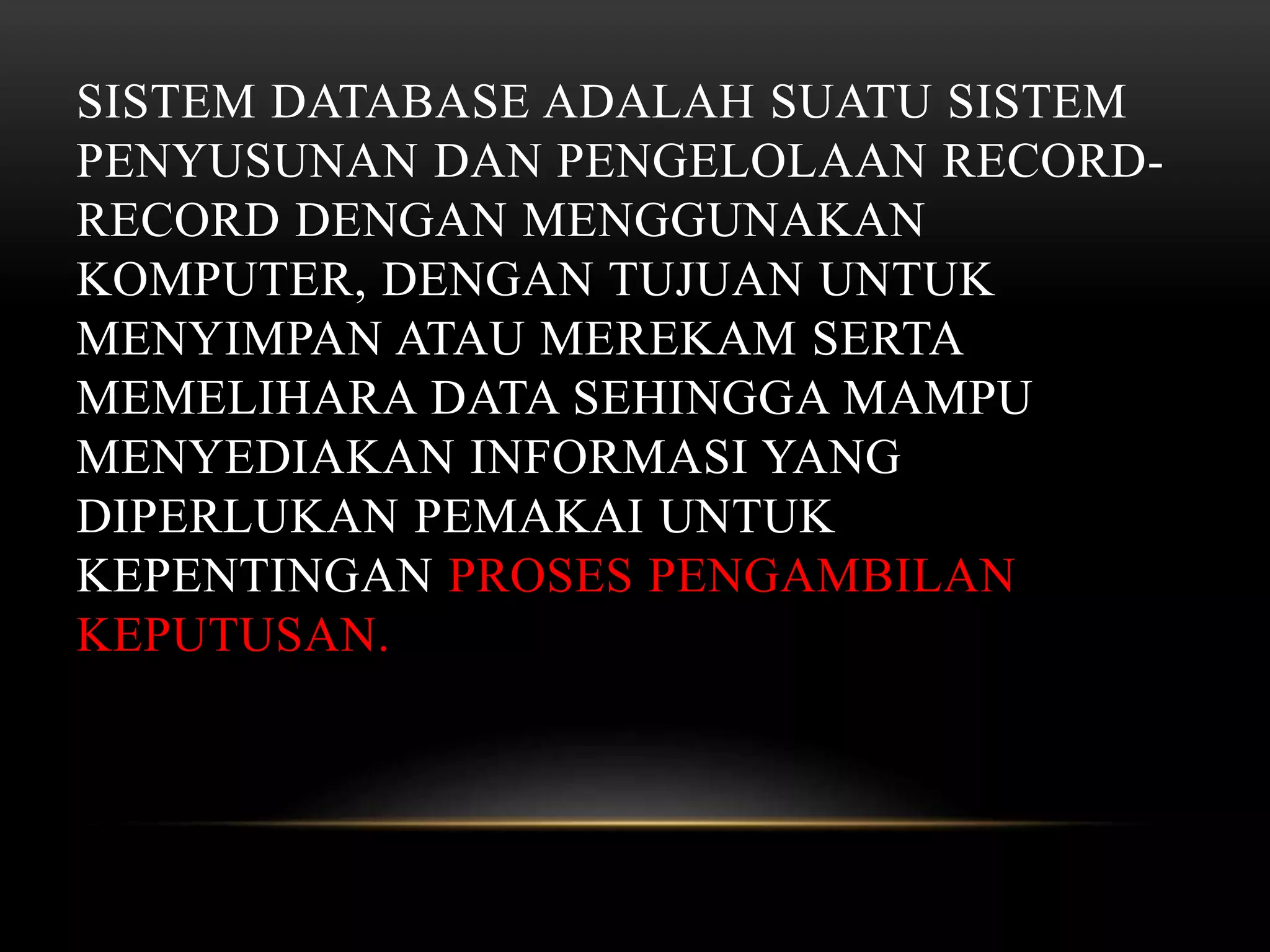 SISTEM DATABASE ADALAH SUATU SISTEM
PENYUSUNAN DAN PENGELOLAAN RECORD-
RECORD DENGAN MENGGUNAKAN
KOMPUTER, DENGAN TUJUAN UNTUK
MENYIMPAN ATAU MEREKAM SERTA
MEMELIHARA DATA SEHINGGA MAMPU
MENYEDIAKAN INFORMASI YANG
DIPERLUKAN PEMAKAI UNTUK
KEPENTINGAN PROSES PENGAMBILAN
KEPUTUSAN.
 