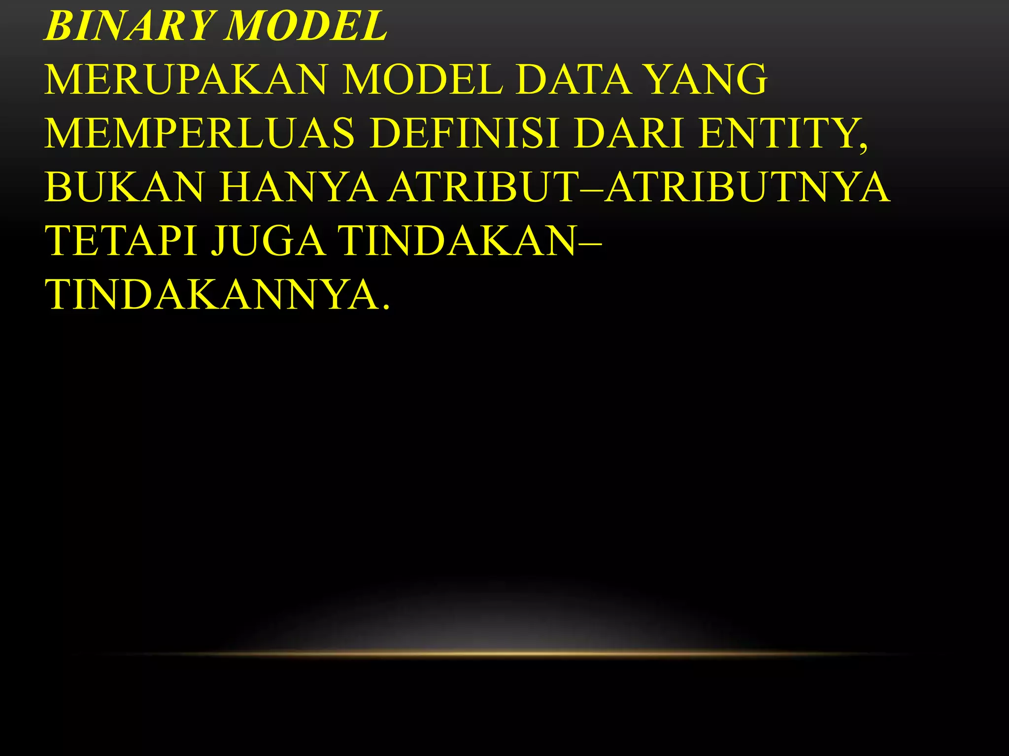 BINARY MODEL
MERUPAKAN MODEL DATA YANG
MEMPERLUAS DEFINISI DARI ENTITY,
BUKAN HANYA ATRIBUT–ATRIBUTNYA
TETAPI JUGA TINDAKAN–
TINDAKANNYA.
 