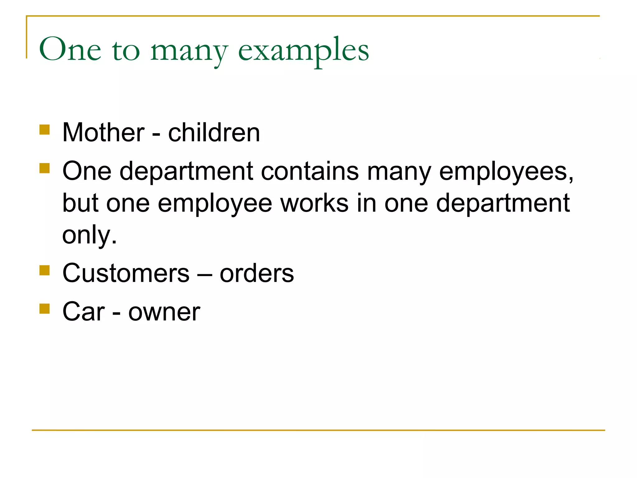 One to many examples
 Mother - children
 One department contains many employees,
but one employee works in one department
only.
 Customers – orders
 Car - owner
 