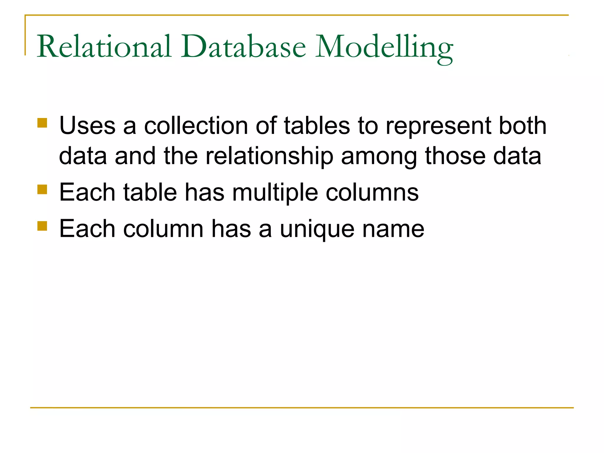 Relational Database Modelling
 Uses a collection of tables to represent both
data and the relationship among those data
 Each table has multiple columns
 Each column has a unique name
 