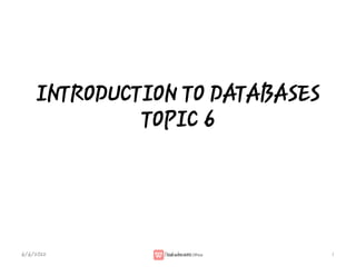 INTRODUCTION TO DATABASES
TOPIC 6
6/6/2022 Databases 1
 