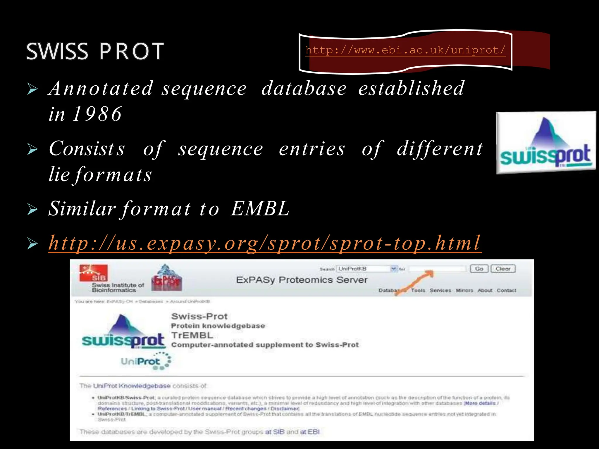 SWISS PROT http://www.ebi.ac.uk/uniprot/
…...
 Annotated sequence database established
in 1986
 Consists of sequence entries of different
lie formats
 Similar format to EMBL
 http://us.expasy.org/sprot/sprot-top.html
 