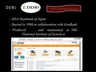 DDBJ
DNA Databank of Japan
Started in 1986 in collaboration with GenBank
Produced and maintained at NIG
(National Institute of Genetics)
http://www.ddbj.nig.ac.jp/
 