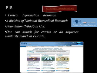 PIR
• Protein Information Resource
•A division of National Biomedical Research
•Foundation (NBRF) in U.S.
•One can search for entries or do sequence
similarity search at PIR site.
http://pir.georgetown.edu
/
 