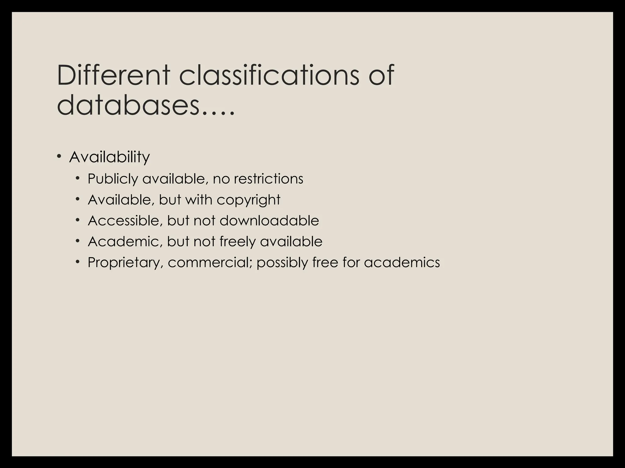 Different classifications of
databases….
• Availability
• Publicly available, no restrictions
• Available, but with copyright
• Accessible, but not downloadable
• Academic, but not freely available
• Proprietary, commercial; possibly free for academics
 