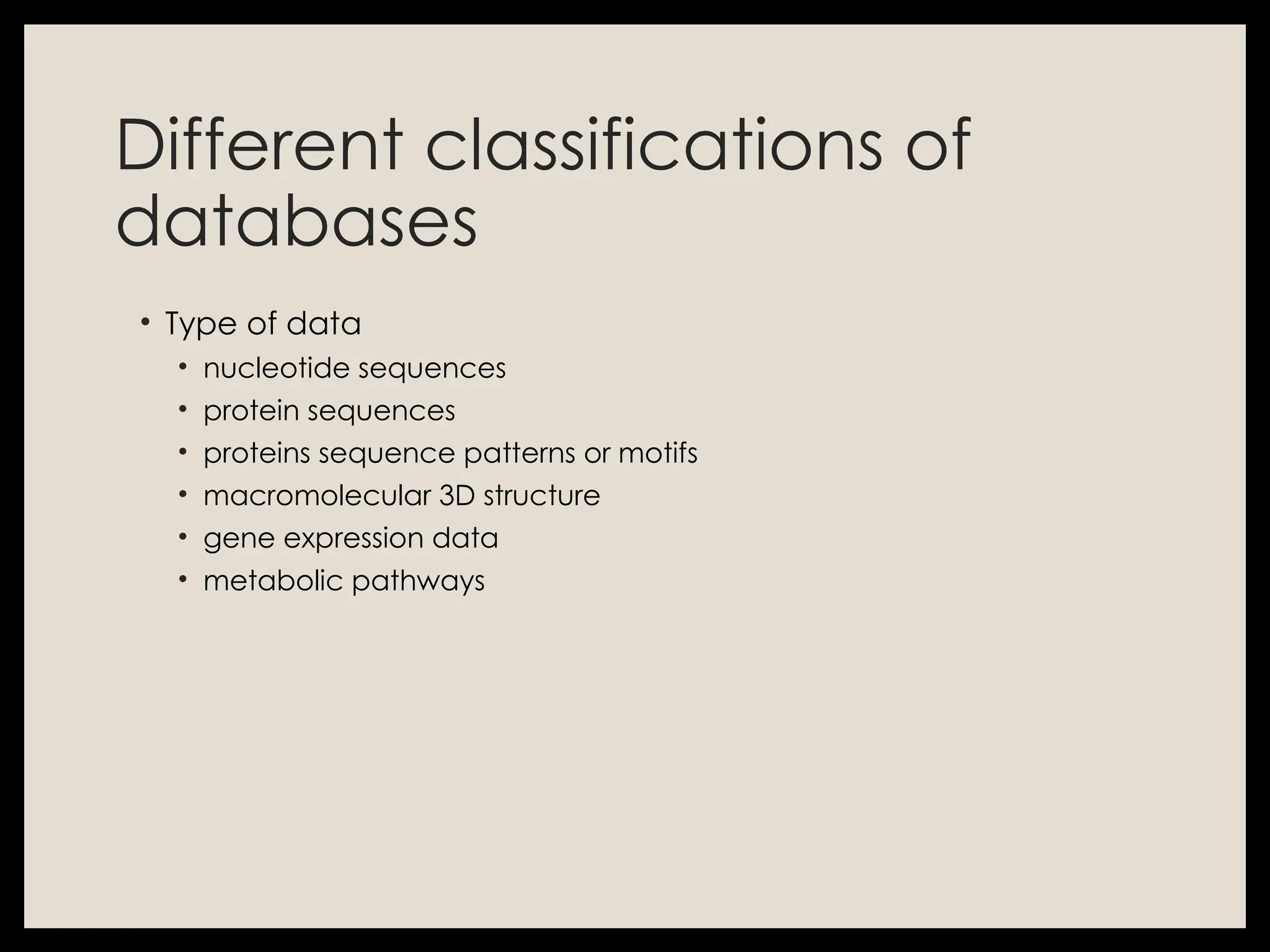 Different classifications of
databases
• Type of data
• nucleotide sequences
• protein sequences
• proteins sequence patterns or motifs
• macromolecular 3D structure
• gene expression data
• metabolic pathways
 