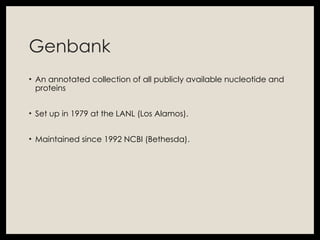 Genbank
• An annotated collection of all publicly available nucleotide and
proteins
• Set up in 1979 at the LANL (Los Alamos).
• Maintained since 1992 NCBI (Bethesda).
 