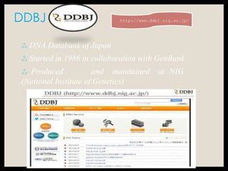 DDBJ
 DNA Databank of Japan
 Started in 1986 in collaboration with GenBank
 Produced and maintained at NIG
(National Institute of Genetics)
http://www.ddbj.nig.ac.jp/
 