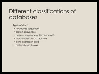 Different classifications of
databases
• Type of data
• nucleotide sequences
• protein sequences
• proteins sequence patterns or motifs
• macromolecular 3D structure
• gene expression data
• metabolic pathways
 