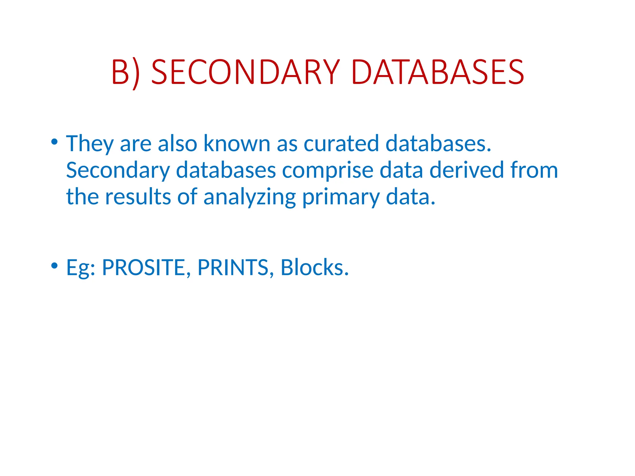B) SECONDARY DATABASES
• They are also known as curated databases.
Secondary databases comprise data derived from
the results of analyzing primary data.
• Eg: PROSITE, PRINTS, Blocks.
 