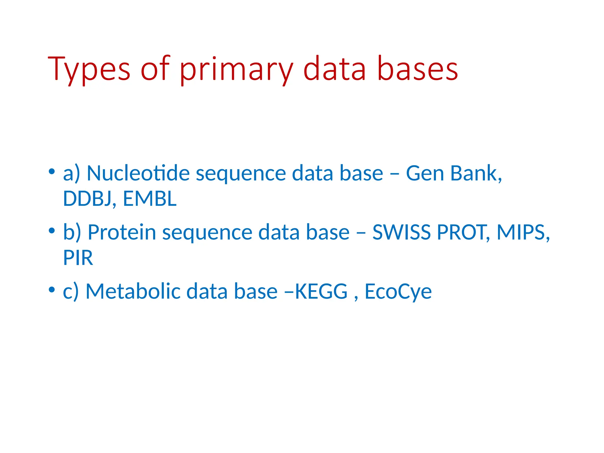 Types of primary data bases
• a) Nucleotide sequence data base – Gen Bank,
DDBJ, EMBL
• b) Protein sequence data base – SWISS PROT, MIPS,
PIR
• c) Metabolic data base –KEGG , EcoCye
 