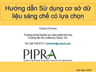 Việt Nam 2007 Hướng dẫn Sử dụng cơ sở dữ liệu sáng chế có lựa chọn Cecilia Chi-Ham Trưởng phòng Nguồn lực công nghệ sinh học Trường đại học California, Davis, CA  Tel: 530 754 6717 |  [email_address]   